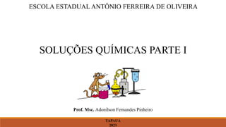 Prof. Msc. Adonilson Fernandes Pinheiro
TAPAUÁ
2023
ESCOLA ESTADUAL ANTÔNIO FERREIRA DE OLIVEIRA
SOLUÇÕES QUÍMICAS PARTE I
1
 