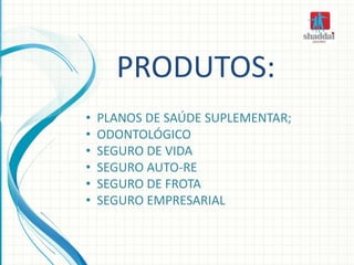 PRODUTOS:
• PLANOS DE SAÚDE SUPLEMENTAR;
• ODONTOLÓGICO
• SEGURO DE VIDA
• SEGURO AUTO-RE
• SEGURO DE FROTA
• SEGURO EMPRESARIAL
 