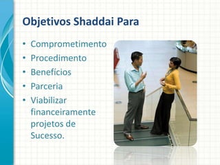 Objetivos Shaddai Para
• Comprometimento
• Procedimento
• Benefícios
• Parceria
• Viabilizar
financeiramente
projetos de
Sucesso.
 