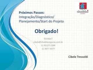 Cibele Tressoldi
Próximos Passos:
Integração/Diagnóstico/
Planejamento/Start do Projeto
Obrigado!
Dúvidas?
cibele@shaddaiseguros.com.br
11 95127-2384
11 4477-4477
 