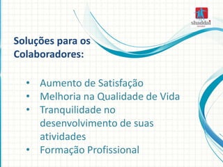 • Aumento de Satisfação
• Melhoria na Qualidade de Vida
• Tranquilidade no
desenvolvimento de suas
atividades
• Formação Profissional
Soluções para os
Colaboradores:
 