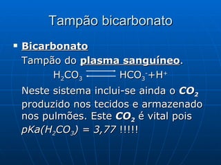 Tampão bicarbonato Bicarbonato Tampão do  plasma sanguíneo . H 2 CO 3 HCO 3 - +H + Neste sistema inclui-se ainda o  CO 2  produzido nos tecidos e armazenado nos pulmões. Este  CO 2   é vital pois  pKa(H 2 CO 3 ) = 3,77  !!!!! 