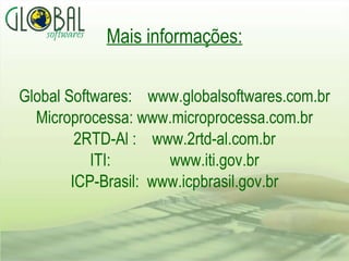 Mais informações: Global Softwares:  www.globalsoftwares.com.br Microprocessa: www.microprocessa.com.br 2RTD-Al :  www.2rtd-al.com.br ITI:  www.iti.gov.br ICP-Brasil:  www.icpbrasil.gov.br 