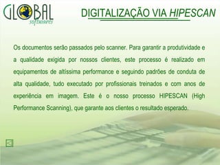 Os documentos serão passados pelo scanner. Para garantir a produtividade e a qualidade exigida por nossos clientes, este processo é realizado em equipamentos de altíssima performance e seguindo padrões de conduta de alta qualidade, tudo executado por profissionais treinados e com anos de experiência em imagem. Este é o nosso processo HIPESCAN (High Performance Scanning), que garante aos clientes o resultado esperado.  DIGITALIZAÇÃO VIA  HIPESCAN 