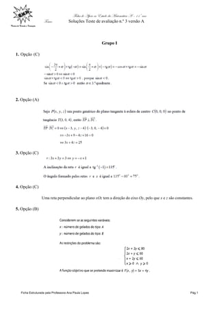 Ficha de Apoio ao Estudo da Matemática A – 11º ano
Tema: Soluções Teste de avaliação n.º 3 versão A
Ficha Estruturada pela Professora Ana Paula Lopes Pág.1
Grupo I
1. Opção (C)
2. Opção (A)
3. Opção (C)
4. Opção (C)
Uma reta perpendicular ao plano xOz tem a direção do eixo Oy, pelo que x e z são constantes.
5. Opção (B)
 