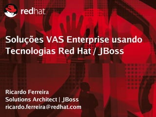 Soluções VAS Enterprise usando
Tecnologias Red Hat / JBoss



Ricardo Ferreira
Solutions Architect | JBoss
ricardo.ferreira@redhat.com
 