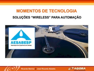 MOMENTOS DE TECNOLOGIA
SOLUÇÕES “WIRELESS” PARA AUTOMAÇÃO




    Ricardo Belvisi | José Ricardo Abdalla
 
