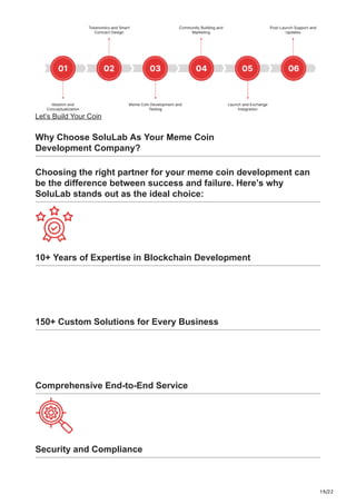 19/22
Let’s Build Your Coin
Why Choose SoluLab As Your Meme Coin
Development Company?
Choosing the right partner for your meme coin development can
be the difference between success and failure. Here’s why
SoluLab stands out as the ideal choice:
10+ Years of Expertise in Blockchain Development
150+ Custom Solutions for Every Business
Comprehensive End-to-End Service
Security and Compliance
 