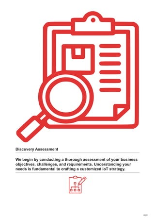 Discovery Assessment
We begin by conducting a thorough assessment of your business
objectives, challenges, and requirements. Understanding your
needs is fundamental to crafting a customized IoT strategy.
22/31
 