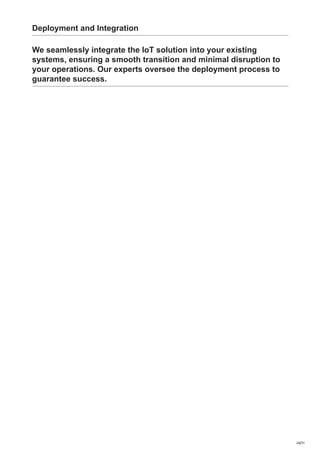 Deployment and Integration
We seamlessly integrate the IoT solution into your existing
systems, ensuring a smooth transition and minimal disruption to
your operations. Our experts oversee the deployment process to
guarantee success.
24/31
 