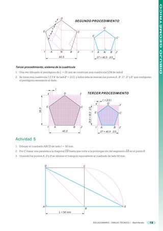 DIBUJO GEOMÉTRICO
                                                 D
                                                                SEGUNDO PROCEDIMIENTO




                                            =
                                                                                                                         D’




                                        =
                            E                                       C
                                                                                                     E’




                                    =
                                                                                                                                         C’




                            1           A        N          B       2                               1’         A’        N’    B’    2’
                                                40,5                                                       27 = 40,5 · 2/3


Tercer procedimiento, sistema de la cuadrícula
1. Una vez dibujado el pentágono de L = 25 mm se construye una cuadrícula1234 de lado l .
2. Se toma otra cuadrícula 1’2’3’4’ de lado l’ = 2/3 l, y sobre ésta se marcan los puntos A’, B’, C’, D’ y E’ que configuran
   el pentágono semejante al dado.


                                            l
                                    4                 D                 3       TERCER PROCEDIMIENTO

                                                                                                                      l’ = 2/3 l
                                                                                                          4’                D’
                                                                                                                                              3’
                                    E                                   C
                                                                                25,6 = 38,5 · 2/3
                     38,5




                                                                                                         E’                                   C’




                                    1       A                   B       2                                 1’        A’              B’        2’
                                                     40,5                                                           27 = 40,5 · 2/3


Actividad 5
1. Dibujar el cuadrado ABCD de lado l = 50 mm.
2. Por C trazar una paralela a la diagonal DB hasta que corte a la prolongación del segmento AB en el punto E.
3. Uniendo los puntos A, D y E se obtiene el triángulo equivalente al cuadrado de lado 50 mm.


                                D                                           C




                            A                                                                                                                      E
                                                                            B
                                                L = 50 mm



                                                                                                     SOLUCIONARIO - DIBUJO TÉCNICO I - Bachillerato    19
 