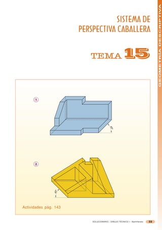 GEOMETRÍA DESCRIPTIVA
                                   SISTEMA DE
                       PERSPECTIVA CABALLERA


                          TEMA                       #


      1


                                          45
                                            o




      2
                45 o




Actividades pág. 143


                           SOLUCIONARIO - DIBUJO TÉCNICO I - Bachillerato   59
 