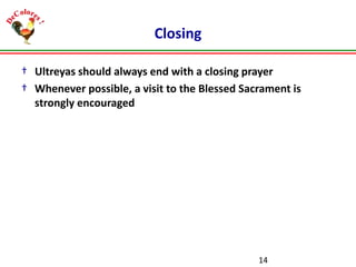 Closing
† Ultreyas should always end with a closing prayer
† Whenever possible, a visit to the Blessed Sacrament is
strongly encouraged

14

 