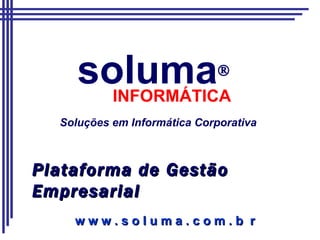 soluma  INFORMÁTICA Soluções em Informática Corporativa Plataforma de Gestão Empresarial w w w . s o l u m a . c o m . b  r 