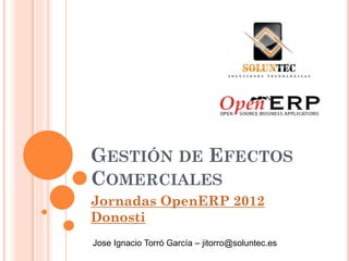 GESTIÓN DE EFECTOS
COMERCIALES
Jornadas OpenERP 2012
Donosti
Jose Ignacio Torró García – jitorro@soluntec.es
 