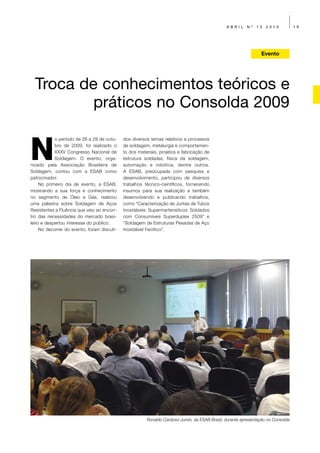 ABRIL     Nº   13   2010           19




                                                                                                                 Evento




  Troca de conhecimentos teóricos e
          práticos no Consolda 2009


N
            o período de 26 a 29 de outu-    dos diversos temas relativos a processos
            bro de 2009, foi realizado o     de soldagem, metalurgia e comportamen-
            XXXV Congresso Nacional de       to dos materiais, projetos e fabricação de
            Soldagem. O evento, orga-        estrutura soldadas, física da soldagem,
nizado pela Associação Brasileira de         automação e robótica, dentre outros.
Soldagem, contou com a ESAB como             A ESAB, preocupada com pesquisa e
patrocinador.                                desenvolvimento, participou de diversos
     No primeiro dia de evento, a ESAB,      trabalhos técnico-científicos, fornecendo
mostrando a sua força e conhecimento         insumos para sua realização e também
no segmento de Óleo e Gás, realizou          desenvolvendo e publicando trabalhos,
uma palestra sobre Soldagem de Aços          como “Caracterização de Juntas de Tubos
Resistentes a Fluência que veio ao encon-    Inoxidáveis Supermartensíticos Soldados
tro das necessidades do mercado brasi-       com Consumíveis Superduplex 2509” e
leiro e despertou interesse do público.      “Soldagem de Estruturas Pesadas de Aço
     No decorrer do evento, foram discuti-   Inoxidável Ferrítico”.




                                                        Ronaldo Cardoso Junior, da ESAB Brasil, durante apresentação no Consolda
 