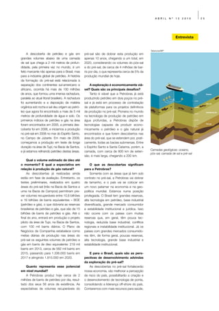 ABRIL      Nº   13   2010      25




                                                                                                                         Entrevista


                                                                                                     Tabaruna/BIP
     A descoberta de petróleo e gás em              pré-sal são de dobrar esta produção em
grandes volumes abaixo de uma camada                apenas 10 anos, chegando a um total, em
de sal que chega a 2 mil metros de profun-          2020, considerando os volumes do pós-sal
didade, pela primeira vez no mundo, é um            e do pré-sal, de cerca de 4 milhões de bar-
feito marcante não apenas para o Brasil, mas        ris por dia, o que representa cerca de 5% da
para a indústria global de petróleo. A história     produção mundial de hoje.
da formação do pré-sal está relacionada à
separação dos continentes sul-americano e               A exploração é economicamente viá-
africano, ocorrida há mais de 100 milhões           vel? Quais são os principais desafios?
de anos, que formou uma imensa rachadura,               Tanto é viável que a Petrobras já está
paralela ao atual litoral brasileiro. A rachadura   produzindo petróleo em dois poços no pré-
foi aumentando e a deposição de matéria             sal e já está em processo de contratação
orgânica sob rocha e sal deu origem ao petró-       de plataformas para os projetos definitivos
leo que agora foi encontrado a mais de 5 mil        de produção no pré-sal. Pioneira no mundo
metros de profundidade de água e solo. Os           na tecnologia de produção de petróleo em
primeiros indícios de petróleo e gás na área        água profundas, a Petrobras dispõe de
foram encontrados em 2005, a primeira des-          tecnologias capazes de produzir econo-
coberta foi em 2006, e iniciamos a produção         micamente o petróleo e o gás natural já
no pré-sal em 2008 no mar do Espírito Santo,        encontrados e que forem descobertos nas
no Campo de Jubarte. Em maio de 2009,               área do pré-sal, que se estendem por, prati-
começamos a produção em teste de longa              camente, todas as bacias submersas. Entre
duração na área de Tupi, na Bacia de Santos,        o Espírito Santo e Santa Catarina, porém, a
                                                                                                     Camadas geológicas: oceano,
e já estamos refinando petróleo destas áreas.       camada, com cerca de 800 km de exten-
                                                                                                     pós-sal, camada de sal e pré-sal
                                                    são, é mais larga, chegando a 200 km.
     Qual o volume estimado de óleo até
o momento? E qual a expectativa em                       O que as descobertas significam
relação à produção de gás natural?                  para a Petrobras?
     As descobertas já realizadas ainda                  Somente com as áreas que já tem sob
estão em fase de avaliação. Entretanto, os          contrato no pré-sal, a Petrobras vai dobrar
testes preliminares, realizados em quatro           de tamanho, e o país vai se colocar em
áreas do pré-sal (três na Bacia de Santos e         um novo patamar na economia e na geo-
uma na Bacia de Campos) permitiram pre-             política mundial. Estamos numa posição
ver volumes recuperáveis entre 10,6 bilhões         privilegiada. O Brasil tem grandes reservas,
e 16 bilhões de barris equivalentes – BOE           alta tecnologia em petróleo, base industrial
(petróleo e gás), o que dobraria as reservas        diversificada, grande mercado consumidor
brasileiras de petróleo e gás, que são de 15        e estabilidade institucional e jurídica. Isso
bilhões de barris de petróleo e gás. Até o          não ocorre com os países com muitas
final do ano, entrará em produção o projeto         reservas que, em geral, têm pouca tec-
piloto da área de Tupi, na Bacia de Santos,         nologia, reduzida base industrial, conflitos
com 100 mil barris diários. O Plano de              regionais e instabilidade institucional. Já os
Negócios da Companhia estabelece como               países com grandes mercados consumido-
metas diárias de produção nas áreas do              res têm, de forma geral, poucas reservas,
pré-sal os seguintes volumes de petróleo e          alta tecnologia, grande base industrial e
gás em barris de óleo equivalente: 219 mil          estabilidade institucional.
barris em 2013, cerca de 582 mil barris em
2015, passando para 1.336.000 barris em                 E para o Brasil, quais são as pers-
2017 e atingindo 1.815.000 em 2020.                 pectivas de desenvolvimento advindas
                                                    da exploração do pré-sal?
    Quanto representa esse potencial                    As descobertas no pré-sal fortalecerão
em nível mundial?                                   nossa economia, vão melhorar a percepção
    A Petrobras produz hoje cerca de 2              de risco do país, possibilitarão a criação e
milhões de barris de petróleo por dia, resul-       o desenvolvimento de tecnologia de ponta,
tado dos seus 56 anos de existência. As             consolidando a liderança off-shore do país.
expectativas de volumes recuperáveis do             Contaremos com mais recursos para saúde,
 