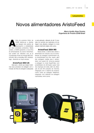 ABRIL   Nº   13   2010     29




                                                                                                           Lançamentos




            Novos alimentadores AristoFeed
                                                                                               Marco Aurélio Alves Ferreira
                                                                                         Engenharia de Produto ESAB Brasil




A
           linha de produtos Aristo da        a cada aplicação, utilização de até 10 posi-
           ESAB destina-se a clientes         ções de memória dos parâmetros de sol-
           que desejam alto padrão de         dagem mais utilizados, soldagem no modo
           desempenho e soldabilidade         pulsado totalmente digital, entre outros.
em seus processos produtivos. Neste
cenário, a ESAB apresenta a nova linha             AristoFeed 3004 M0
de alimentadores de arame AristoFeed,              Nesta versão, o cliente deve utilizar o
que podem ser utilizados com as já            alimentador em conjunto com os contro-
consagradas fontes de energia MIG Aris-       ladores de soldagem AristoPendant U82
toPower 460 e AristoMig 5001i MultiVol-       ou AristoPendant U82 Plus. Assim, além
tage, oferecido em duas versões:              das vantagens citadas para o alimen-
                                              tador com painel U6, torna-se possível
      AristoFeed 3004 U6                      a soldagem no modo SuperPulse, com
     Ideal para o cliente que deseja moder-   possibilidade de eliminação quase total
nizar seus processos de soldagem com a        dos respingos de solda, além da utiliza-
inclusão de linhas de sinergismo adequadas    ção de até 255 posições de memória,
                                              integração com o sistema de monitora-
                                              mento online de soldagem WeldPoint,
                                              integração com sistemas de soldagem
                                              robotizadas, entre outros.
 