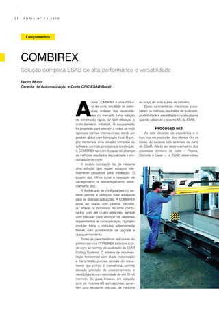 38    ABRIL   Nº   13   2010




       Lançamentos




     COMBIREX
     Solução completa ESAB de alta performance e versatilidade

     Pedro Muniz
     Gerente de Automatização e Corte CNC ESAB Brasil




                                  A
                                               nova COMBIREX é uma máqui-         ao longo de toda a área de trabalho.
                                               na de corte, resultado de exten-         Essas características mecânicas possi-
                                               sivas análises das necessida-      bilitam os melhores resultados de qualidade,
                                               des do mercado. Uma solução        produtividade e versatilidade no corte plasma
                                  de construção rígida, de fácil utilização e     quando utilizando o sistema M3 da ESAB.
                                  custo-beneficio imbatível. O equipamento
                                  foi projetado para atender a todas as mais                 Processo M3
                                  rigorosas normas internacionais, sendo um           As sete décadas de experiência e o
                                  produto global com fabricação local. O pro-     foco nas necessidades dos clientes são as
                                  jeto contempla uma solução completa de          bases do sucesso dos sistemas de corte
                                  software, controle, processos e construção.     da ESAB. Aliado ao desenvolvimento dos
                                  A COMBIREX também é capaz de alcançar           processos térmicos de corte – Plasma,
                                  os melhores resultados de qualidade e pro-      Oxicorte e Laser –, a ESAB desenvolveu
                                  dutividade de corte.
                                       O projeto compacto faz da máquina
                                  uma solução que requer espaços rela-
                                  tivamente pequenos para instalação. O
                                  projeto dos trilhos torna a operação de
                                  carregamento e descarregamento extre-
                                  mamente fácil.
                                       A flexibilidade de configurações do sis-
                                  tema permite a definição mais adequada
                                  para as diversas aplicações. A COMBIREX
                                  pode ser usada com plasma, oxicorte,
                                  ou ambos os processos de corte combi-
                                  nados com até quatro estações, sempre
                                  com precisão para alcançar os diferentes
                                  requerimentos de cada aplicação. O projeto
                                  modular torna a máquina extremamente
                                  flexível, com possibilidade de upgrade a
                                  qualquer momento.
                                       Todas as características estruturais do
                                  pórtico da nova COMBIREX estão de acor-
                                  do com as normas de qualidade da ESAB
                                  Cutting Systems. O sistema de movimen-
                                  tação transversal com dupla motorização
                                  e transmissão precisa, através do meca-
                                  nismo tipo pinhão e cremalheira, permite
                                  elevada precisão de posicionamento e
                                  repetibilidade com velocidade de até 20 mil
                                  mm/min. Os guias lineares, em conjunto
                                  com os motores AC sem escovas, garan-
                                  tem uma excelente precisão da máquina
 