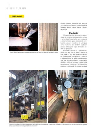 46     ABRIL      Nº   13    2010




         ESAB Global



                                                                                                    ponents Division, adquiridas em abril de
                                                                                                    2001 pelo grupo Camozzi, criando assim a
                                                                                                    Ansaldo-Camozzi Energy Special Compo-
                                                                                                    nents SpA.

                                                                                                                  Produção
                                                                                                        A Ansaldo-Camozzi se concentra na pro-
                                                                                                    dução de componentes para o setor nuclear
                                                                                                    e convencional e elementos para transporte
                                                                                                    e escoamento dos gases de escape de com-
                                                                                                    bustível nuclear e trocadores de calor para
                                                                                                    usinas nucleares. Eles também produzem
                                                                                                    grandes telescópios, cujas dimensões po-
                                                                                                    dem ser generosas.
                                                                                                        A Ansaldo-Camozzi foi a primeira em-
      Figura 5a e b: Revestimento por eletroescória com fita para um reator de refinaria na Sices   presa fora dos EUA a obter o selo N e
                                                                                                    NTP ASME. A lista dos certificados ASME
                                                                                                    em conformidade com ASME III Division 1
                                                                                                    é impressionante. É quase desnecessário
                                                                                                    dizer que também obtiveram a certificação
                                                                                                    ISO 9001 2000. Ao contrário, o ASME N3 é
                                                                                                    extremamente importante e diz respeito ao
                                                                                                    projeto e à fabricação de recipientes para




     Figura 6: Soldagem com abertura estreita de uma junta circunferencial. O arame de soldagem é alimentado com um tambor de 280 kg para
     evitar os custos de parada para a troca de carretel
 