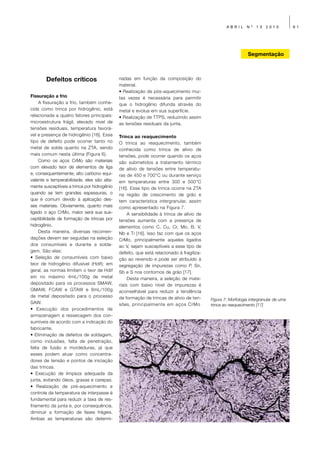 ABRIL      Nº   13    2010          61




                                                                                                              Segmentação



        Defeitos críticos                    nadas em função da composição do
                                             material.
                                             • Realização de pós-aquecimento mui-
Fissuração a frio                            tas vezes é necessária para permitir
     A fissuração a frio, também conhe-      que o hidrogênio difunda através do
cida como trinca por hidrogênio, está        metal e evolua em sua superfície.
relacionada a quatro fatores principais:     • Realização de TTPS, reduzindo assim
microestrutura frágil, elevado nível de      as tensões residuais da junta.
tensões residuais, temperatura favorá-
vel e presença de hidrogênio [16]. Esse      Trinca ao reaquecimento
tipo de defeito pode ocorrer tanto no        O trinca ao reaquecimento, também
metal de solda quanto na ZTA, sendo          conhecida como trinca de alívio de
mais comum nesta última (Figura 6).          tensões, pode ocorrer quando os aços
     Como os aços CrMo são materiais         são submetidos a tratamento térmico
com elevado teor de elementos de liga        de alívio de tensões entre temperatu-
e, consequentemente, alto carbono equi-      ras de 450 e 700°C ou durante serviço
valente e temperabilidade, eles são alta-    em temperaturas entre 300 e 500°C
mente susceptíveis a trinca por hidrogênio   [16]. Esse tipo de trinca ocorre na ZTA
quando se tem grandes espessuras, o          na região de crescimento de grão e
que é comum devido à aplicação des-          tem característica intergranular, assim
ses materiais. Obviamente, quanto mais       como apresentado na Figura 7.
ligado o aço CrMo, maior será sua sus-            A sensibilidade à trinca de alívio de
ceptibilidade de formação de trincas por     tensões aumenta com a presença de
hidrogênio.                                  elementos como C, Cu, Cr, Mo, B, V,
     Desta maneira, diversas recomen-        Nb e Ti [16]. Isso faz com que os aços
dações devem ser seguidas na seleção         CrMo, principalmente aqueles ligados
dos consumíveis e durante a solda-           ao V, sejam susceptíveis a esse tipo de
gem. São elas:                               defeito, que está relacionado à fragiliza-
• Seleção de consumíveis com baixo           ção ao revenido e pode ser atribuído à
teor de hidrogênio difusível (Hdif): em      segregação de impurezas como P, Sn,
geral, as normas limitam o teor de Hdif      Sb e S nos contornos de grão [17].
em no máximo 4mL/100g de metal                    Desta maneira, a seleção de mate-
depositado para os processos SMAW,           riais com baixo nível de impurezas é
GMAW, FCAW e GTAW e 8mL/100g                 aconselhável para reduzir a tendência
de metal depositado para o processo          de formação de trincas de alívio de ten-     Figura 7: Morfologia intergranular de uma
SAW.                                         sões, principalmente em aços CrMo            trinca ao reaquecimento [17]
• Execução dos procedimentos de
armazenagem e ressecagem dos con-
sumíveis de acordo com a indicação do
fabricante.
• Eliminação de defeitos de soldagem,
como inclusões, falta de penetração,
falta de fusão e mordeduras, já que
esses podem atuar como concentra-
dores de tensão e pontos de iniciação
das trincas.
• Execução de limpeza adequada da
junta, evitando óleos, graxas e carepas.
• Realização de pré-aquecimento e
controle da temperatura de interpasse é
fundamental para reduzir a taxa de res-
friamento da junta e, por consequência,
diminuir a formação de fases frágeis.
Ambas as temperaturas são determi-
 