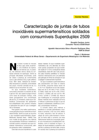 ABRIL   Nº   13   2010     69




                                                                                                             Correio Técnico




           Caracterização de juntas de tubos
     inoxidáveis supermartensíticos soldados
         com consumíveis Superduplex 2509
                                                                                                       Ronaldo Cardoso Junior
                                                                                                  Consultor Técnico ESAB Brasil

                                                                  Agnaldo Vasconcelos Silva e Ricardo Rodrigues Silva
                                                                                                       V&M do Brasil

                                                                                 Paulo J. Modenese
        Universidade Federal de Minas Gerais – Departamento de Engenharia Metalúrgica e de Materiais




N
              o cenário mundial do mercado       desses materiais. Os aços inoxidáveis super-
              de óleo e gás, existe, atualmen-   martensíticos são uma alternativa de menor
              te, uma tendência de explora-      custo quando comparados aos aços inoxidá-
              ção de reservas que, no passa-     veis duplex [2-7]. Como consequência dessas
do, não ofereciam retorno devido às con-         características, esses têm sido muito procura-
dições adversas de exploração. Dentre as         dos pelas industrias petrolíferas no mercado
principais dificuldades encontradas, pode        nacional e internacional como uma alternativa
ser citada a presença de contaminantes           para aplicação em linhas de condução em que
como o gás carbônico (CO2) e gás sulfídrico      a soldagem é extremamente importante.
(H2S). Além desta, destacam-se também                 Os aços inoxidáveis supermartensíticos
altas temperatura e pressões, profundidade       são caracterizados com base no sistema
dos poços, incluindo camadas de sal, e a         Fe-Cr-Ni-Mo, possuindo baixos teores de
distância que se encontram da costa.             C, N, P e S. Classificam-se em três classes:
     Os aços inoxidáveis martensíticos,          baixo teor de Cr, Ni e Mo (11%Cr, 2,5%Ni,
comumente chamados na indústria de óleo          0,1%Mo); médio teor de Ni e Mo (12%Cr,
e gás de 13Cr, são usados há algum tempo         4,5%Ni e 1,5%Mo); alto teor de Ni e Mo
como tubos de produção (‘tubing’), onde          (12%Cr, 6,5%Ni e 2,5%Mo) [8]. Nota-se
existe principalmente uma concentração           que modificações na composição química
alta de CO2 [1]. Entretanto, esses aços mar-     desses materiais foram realizadas de forma
tensíticos convencionais não apresentam          a melhorar a perfomance da liga no que diz
boa soldabilidade e são, portanto, limitados     respeito a soldabilidade, resistência a corro-
a aplicações line pipe em que a soldagem         são e propriedades mecânicas.
não é necessária.                                     O conceito básico para melhorar a
     Para garantir uma melhor performance,       resistência à corrosão generalizada e loca-
novas gerações de aços martensíticos foram       lizada é aumentar o teor de cromo efetivo
desenvolvidas, dentre as quais se encontra       na matriz, reduzindo o teor de carbono. A
o aço inoxidável supermartensítico (Super-       adição de cromo pode favorecer a forma-
Martensitic Stainless Steel – SMSS). Este        ção de ferrita delta e somente uma faixa
novo modelo de liga garante uma melhoria         relativamente restrita de composição garan-
nas propriedades mecânicas e resistência à       te uma microestrutura completamente mar-
corrosão quando comparado aos aços ino-          tensítica, como é mostrado na Figura 1. A
xidáveis martensíticos convencionais, além       adição de níquel estabiliza a austenita e não
de apresentar melhor soldabilidade.              permite a presença de ferrita delta, embora
     Outro fator de suma importância é o custo   em excesso leve à presença de austenita à
 