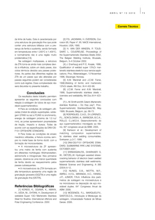 ABRIL    Nº   13   2010   75




                                                                                                             Correio Técnico



da linha de fusão. Esta é caracterizada por          [2] P.S. JACKMAN, H. EVERSON, Cor-
uma estrutura de granulação fina que pode        rosion 95, Paper nº. 95. NACE International,
conter uma estrutura bifásica com a pre-         Houston, USA, 1995.
sença de ferrita e austenita, sendo formada          [3] H. VAN DER WINDEN, P. TOUS-
em temperaturas entre 1.200°C e 1.400°C,         SAINT, L. COUDREUSE. Proceedings of
e normalmente não é uma região muito             the Supermartensitic Stainless Steels 2002,
problemática [13].                               The Belgian Welding Institute, Brussels,
     Na soldagem multipasses, a estrutura        Belgium, 3–4 October 2002.
da ZTA torna-se ainda mais complexa devi-            [4] J. Enerhaug and P. E. Kvaale, 1996,
do à influência, sobre um dado passe, dos        Qualification of welded super 13%Cr mar-
ciclos térmicos devidos aos passes poste-        tensitic stainless steels for sour service appli-
riores. As partes das diferentes regiões da      cations. Proc. Materialdagen, 13 November
ZTA de um passe que são alteradas por            1996, Stavanger, Norway.
passes seguintes podem ser consideradas              [5] A.W. Marshall and J.C.M. Farrar,
como sub-regiões. Essa complexidade não          1998,Welding of ferritic and martensitic
será discutida no presente trabalho.             13%Cr steels. IIW Doc. IX-H 452-99.
                                                     [6] J.C.M. Farrar and A.W. Marshall,
             Conclusões                          1998, Supermartensitic stainless steels –
    Os resultados deste trabalho permitem        overview and weldability. IIW Doc.IX-H 423-
apresentar as seguintes conclusões com           98.
relação à soldagem de tubos de aço inoxi-            [7] L. M. Smith and M. Celant, Martensitic
dável supermartensítico:                         stainless flowlines – Do they pay?, Proc.
    • Para as condições de soldagem utili-       Supermartensitic StainlessSteels’99, May
zadas (metal de adição superduplex, solda-       1999, Brussels, Belgium, pp. 66-73.
gem GTAW na raiz e FCAW no enchimento,               [8] RODRIGUES, C.A.D., DI LORENZO,
energia de soldagem próxima de 1,0 kJ/           P.L., SOKOLOWSKI, A., BARBOSA, B.C.A.,
mm), as juntas apresentaram propriedades         ROLLO, C.J.M.D.A. Desenvolvimento do
de tração, impacto e dureza. Todas de            aço supermartensítico microlgado ao titâ-
acordo com as especificações da DNV-OS-          nio. 60° congresso anual da ABM. 2005.
F101 OFFSHORE STANDARD.                              [9] Karlsson et al.; Development of
    • Para todas as condições de ensaio          matching composition supermartensi-
mecânico utilizadas, a fratura ocorreu sem-      tic stainless steel welding consumables.
pre no metal base de forma dúctil, com a         Svetsaren, p.3-7, 1999.
formação de microcavidades.                          [10] DNV-OS-F101 OFFSHORE STAN-
    • A microestrutura da ZF apresen-            DARD. SUBMARINE PIPE LINE SYSTEMS.
tou uma matriz de ferrita com austenita          OCTOBER 2007.
em diferentes morfologias: Widmanstatten;            [11] SRINIVASAN,P,B., SHARKAWY, S,
alotriomorfa e intragranular. Nos primeiros      W., DIETZEL,W. Hydrogen assisted stress-
passes, observa-se uma menor quantidade          cracking behavior of electron beam welded
de ferrita devido ao reaquecimento pelos         supermartensitic stainless stell weldments.
passes subsequentes.                             Material Sciense and Engineering. A 385
    • A microestrutura da ZTA formada em         (2004) 6-12.
alta temperatura apresenta uma região de             [12] NUNES, E.B., MOTTA, M.F.,
granulação grosseira (GGZTA) e uma região        ABREU, H.F.G., MIRANDA, H.C., FARIAS,
de granulação fina (GFZTA).                      J.P., JUNIOR, F.N.A. Influência dos parâ-
                                                 metros de soldagem na microestrutura e
                                                 na microdureza na deposição de aço ino-
Referências Bibliográficas                       xidável duplex. 64° Congresso Anual da
    [1] KONDO, K., OGAWA, K., AMAYA,             ABM. 2009.
H., UEDA, M., OHTANI, H. Development of              [13] MODENESI, P.J., MARQUES,P.V.,
weldable Super 13Cr Martensitic Stainless        SANTOS,D.S., Introdução à Metalurgia da
Steel for flowline. International offshore and   soldagem. Universidade Federal de Minas
Polar Engineering Conference. 2002.              Gerais. 2006.
 