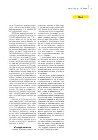 OUTUBRO   Nº   12   2009   13




                                                                                                           Naval



tos de R$ 1,4 bilhão e, quando completa-       começou em novembro de 2005, quan-
mente implantado, terá capacidade insta-       do dois grandes grupos privados brasilei-
lada de processamento da ordem de 160          ros – Camargo Corrêa e Queiroz Galvão
mil toneladas de aço por ano.                  – somaram-se à também brasileira PJMR
    O EAS está capacitado a produzir to-       Empreendimentos, formalizando uma so-
dos os tipos de navios cargueiros de até       ciedade, com suporte tecnológico de uma
500 mil toneladas de porte bruto (TPB) e,      gigante mundial do segmento, a coreana
também, plataformas offshore dos tipos         Samsung Heavy Industries. Com 70 anos
semisubmersível, sistemas flutuantes de        de atividades, o Grupo Camargo Corrêa
produção, armazenamento e transferência        atua em 20 países, em áreas diversifica-
de petróleo e, ainda, plataformas de per-      das, tais como engenharia e construção
nas atirantadas, entre outros equipamen-       – as mesmas que haviam dado origem ao
tos destinados à exploração de petróleo e      grupo – cimento, calçados, têxteis e side-
gás em mar aberto. A área industrial co-       rurgia, entre outras, com 57 mil emprega-
berta do Estaleiro tem 130 mil m2, e seu       dos e receita bruta consolidada em 2007
dique seco apresenta as seguintes dimen-       de R$ 12,4 bilhões.
sões: 400 metros de extensão, 73 metros             O Grupo Queiroz Galvão foi fundado
de largura e 12 metros de profundidade.        em 1953 e atua nos setores de constru-
O dique é servido por dois pórticos Golia-     ção pesada; perfuração e produção de
ths, cada qual com capacidade de 1.500         óleo e gás; concessões de serviços pú-
toneladas; dois guindastes de 50 tonela-       blicos; siderurgia; cultivo e beneficiamento
das cada, e dois outros guindastes de 35       de alimentos; finanças; limpeza urbana e
toneladas cada. Os dirigentes do EAS as-       engenharia ambiental, com 25 mil empre-
sinalam que o porte desses equipamentos        gados e receita bruta anual da ordem de
possibilita reduzir de forma significativa o   R$ 4,4 bilhões.
tempo dedicado à fase de fabricação dos             A PJMR é mais recente: empresa de
projetos, facultando ao empreendimento         participação acionária e de gerenciamento
brasileiro fazer parte do reduzido grupo de    de empreendimentos na área de constru-
plantas de construção naval de quarta ge-      ção naval e offshore, foi fundada em 1996,
ração, figurando ao lado dos estaleiros da     mas acumulou expertise participando de
Ásia, considerados a vanguarda mundial         empreendimentos em construção naval e,
do setor. Quanto ao cais, o de acabamen-       hoje, é acionista do Estaleiro Aker Yards
to possui 730 metros de extensão, equi-        no Brasil, do Estaleiro Atlântico Sul e da
pado com dois guindastes de 35 tonela-         Noroil Empresa de Navegação Ltda.
das, e outros 680 metros serão utilizados           Em junho de 2008, a Samsung Heavy
para a construção e reparo de plataformas      Industries passou a fazer parte da compo-
offshore.                                      sição acionária do EAS. Criada há 35 anos
    A vocação do EAS é mesmo construir         e atualmente integrante de um grupo de
navios e plataformas, e nesse compasso         corporações que lideram mundialmente
é que tem vivido os seus primeiros meses       o segmento da construção naval, a Sam-
como unidade já produtiva. Porém, levan-       sung Heavy Industries possui um estaleiro
do em conta a localização estratégica no       na ilha de Geoje, na Coréia do Sul – insta-
que concerne ao transporte marítimo glo-       lações que ocupam 4 milhões de m2, con-
bal e a posição privilegiada em relação a      tam com quatro diques secos e geram 10
grandes regiões produtoras de óleo e gás       mil empregos, podendo processar 600 mil
em águas profundas, a empresa assegura         toneladas de aço por ano, produzindo 52
que também estará preparada para forne-        navios anualmente.
cer uma considerável gama de serviços               Por ora, os principais clientes do Esta-
de reparo de embarcações e unidades de         leiro Atlântico Sul são a Petrobras e a Trans-
exploração de petróleo.                        petro, que integra a holding Petrobras e é
                                               considerada o maior armador da América
        Começo de tudo                         Latina e principal participante do mercado
   A história do Estaleiro Atlântico Sul       de logística e transporte do Brasil.
 