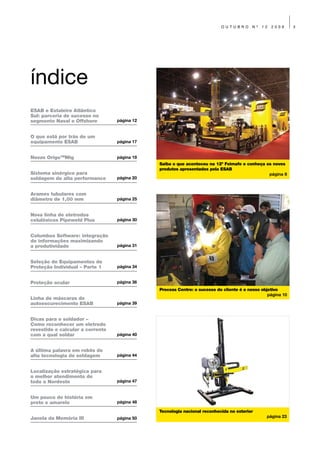 OUTUBRO       Nº   12   2009      3




índice
ESAB e Estaleiro Atlântico
Sul: parceria de sucesso no
segmento Naval e Offshore         página 12


O que está por trás de um
equipamento ESAB                  página 17


Novas OrigoTMMig                  página 19
                                              Saiba o que aconteceu na 12ª Feimafe e conheça os novos
                                              produtos apresentados pela ESAB
Sistema sinérgico para                                                                        página 8
soldagem de alta performance      página 20


Arames tubulares com
diâmetro de 1,00 mm               página 25


Nova linha de eletrodos
celulósicos Pipeweld Plus         página 30


Columbus Software: integração
de informações maximizando
a produtividade                   página 31


Seleção de Equipamentos de
Proteção Individual – Parte 1     página 34


Proteção ocular                   página 36
                                              Process Centre: o sucesso do cliente é o nosso objetivo
                                                                                                página 10
Linha de máscaras de
autoescurecimento ESAB            página 39


Dicas para o soldador –
Como reconhecer um eletrodo
revestido e calcular a corrente
com a qual soldar                 página 40


A última palavra em robôs de
alta tecnologia de soldagem       página 44


Localização estratégica para
o melhor atendimento de
todo o Nordeste                   página 47


Um pouco de história em
preto e amarelo                   página 48

                                              Tecnologia nacional reconhecida no exterior
Janela da Memória III             página 50                                                    página 23
 