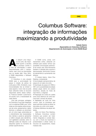 OUTUBRO    Nº   12   2009   31




                                                                                                 CNC




                     Columbus Software:
              integração de informações
            maximizando a produtividade
                                                                                                 Cybele Ozório
                                                                            Especialista em Columbus Software
                                                                Departamento de Automação e Corte ESAB Brasil




A
             o adquirir uma máqui-         A ESAB conta, ainda, com
             na de corte, tão impor-   treinamento online, utilizando um
             tante quanto a escolha    software para acesso remoto que
             do processo correto é     possibilita comunicação audiovisu-
o nível de informações a serem         al em tempo real. Essa ferramenta
disponibilizadas para o equipa-        também é utilizada para suporte e
mento, bem como as informações         demonstração, diminuindo o tempo
que se recebe dele. Para tanto,        do atendimento e aumentando sua
a ESAB disponibiliza o Software        eficácia.
Columbus.                                  O módulo básico, Vision Plus
    O Columbus é uma solução           Desktop, compreende:
ESAB para a acomodação de              • Acomodação semiautomática de
peças e criação de planos de           peças em um plano de corte.
corte para o CNC. Entretanto, suas     • Importação de peças em DWG e
funcionalidades não se limitam a       DXF, com a possibilidade de edição
esse aspecto: muito mais se pode       dessas peças dentro do próprio
fazer utilizando todos os recursos     Columbus, através do modo de
disponíveis dentro desse softwa-       Cad interno, o DigiCad.
re. Pode-se também customizá-lo        • Preparação de cortes em cadeia
de acordo com a necessidade de         (uma única abertura de corte exe-
cada cliente.                          cuta todo o arranjo de peças).
    Uma das principais vantagens       • Habilidade de corte em linha
do Columbus é sua total integração     comum, para os processos que
com os sistemas ESAB, pois, como       assim permitem (pode-se utilizar os
todas as informações sobre proces-     dois lados do corte como peça).
sos de corte, equipamentos, dados      • Extensa biblioteca de peças edi-
técnicos e software se encontram       táveis.
em um único lugar, potencializa-se         Além do Vision Plus Desktop,
o entendimento das necessidades        o Software Columbus contém
dos clientes e pode-se apresentar      módulos que podem ser total-
a melhor solução para atendê-los,      mente integrados à versão bási-
com agilidade e precisão, tanto na     ca, com o intuito de maximizar a
definição exata da máquina a ser       produtividade e utilizar todos os
adquirida quanto no momento de         recursos do equipamento. Esses
prestar suporte técnico.               módulos são:
 