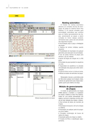 32   OUTUBRO   Nº   12   2009




         CNC



                                                                          Nesting automático
                                                                        O módulo de nesting automático
                                                                    adiciona um completo recurso de otimi-
                                                                    zação de chapa ao sistema Vision Plus
                                                                    Desktop. É um pacote completo para
                                                                    acomodação automática que contribui
                                                                    para um melhor aproveitamento de cha-
                                                                    pas, posicionando as peças a serem
                                                                    cortadas no menor espaço possível,
                                                                    otimizando todo o plano de corte através
                                                                    das seguintes funções:
                                                                    • Acomodação peça a peça e interligação
                                                                    das peças.
                                                                    • Nesting de tochas múltiplas quando
                                                                    requerido.
                                                                    • Possibilidade de importação de qualquer
                                                                    geometria para execução da acomodação.
                                                                    • Uso de partes internas de peças para
                                                                    otimizar o uso do material.
                                               Nesting automático   • Ajuste de ângulo de rotação de 0 a 360
                                                                    graus.
                                                                    • Prioridade de peça ajustável na sequência
                                                                    de corte.
                                                                    • Capacidade de assistência na precisão
                                                                    de localização das peças para evitar sobre-
                                                                    posições.
                                                                    • Corte em linha comum e corte em ponte.
                                                                    • Módulo de dados de estimativa de peças.

                                                                        Manipulação manual ou automática pode
                                                                    ser feita sobre qualquer acomodação criada,
                                                                    podendo ser gerada tanto para chapas retan-
                                                                    gulares quanto para retalhos de chapa.


                                                                     Módulo de gerenciamento
                                                                            de chapas
                                                                         O módulo de gerenciamento de chapas
                                                                    (PMM) adiciona o inventário e o localizador
                                                                    de chapas e retalhos ao Vision Plus Desktop.
                                                                    Auxilia em uma precisa administração dos
                                Módulo de gerenciamento de chapas   retalhos, de forma a maximizar os lucros atra-
                                                                    vés da maior utilização das chapas, e oferece:
                                                                    • Fácil entrada de dados de inventário de
                                                                    chapas.
                                                                    • Importação de arquivos .dxf como chapas
                                                                    ou retalhos.
                                                                    • Importação de qualquer parte de progra-
                                                                    ma como retalho.
                                                                    • Completa monitoração de busca de
                                                                    dados de chapas.
                                                                    • Exposição gráfica da chapa ou retalho.
                                                                    • Funções de filtros e classificação (agru-
                                                                    pamento).
 