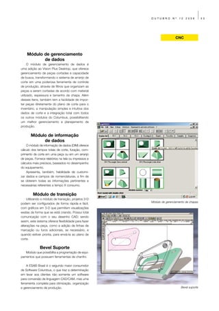 OUTUBRO        Nº   12   2009       33




                                                                        CNC



    Módulo de gerenciamento
           de dados
     O módulo de gerenciamento de dados é
uma adição ao Vision Plus Desktop, que oferece
gerenciamento de peças cortadas e capacidade
de busca, transformando o sistema de arranjo de
corte em uma poderosa ferramenta de controle
de produção, através de filtros que organizam as
peças a serem cortadas de acordo com material
utilizado, espessura e tamanho da chapa. Além
desses itens, também tem a facilidade de impor-
tar peças diretamente do plano de corte para o
inventário, a manipulação simples e intuitiva dos
dados de corte e a integração total com todos
os outros módulos do Columbus, possibilitando
um melhor gerenciamento e planejamento de
produção.

       Módulo de informação
            de dados
    O módulo de informação de dados (DIM) oferece
cálculo dos tempos totais de corte, furação, com-
primento de corte em uma peça ou em um arranjo
de peças. Fornece relatórios na tela ou impressos e
cálculos mais precisos, baseados no desempenho
do equipamento.
    Apresenta, também, habilidade de customi-
zar dados e campos de nomenclaturas, a fim de
se obterem todas as informações pertinentes e
necessárias referentes a tempo X consumo.

         Módulo de transição
    Utilizando o módulo de transição, projetos 3-D
                                                       Módulo de gerenciamento de chapas
podem ser configurados de forma rápida e fácil,
com gráficos em 3-D que permitem visualizações
exatas da forma que se está criando. Possui total
comunicação com o seu desenho CAD; sendo
assim, este sistema oferece flexibilidade para fazer
alterações na peça, como a adição de linhas de
marcação ou furos adicionais, se necessário, e
quando estiver pronta, para enviá-la ao plano de
corte.

              Bevel Suporte
   Módulo que possibilita a programação de equi-
pamentos que possuem ferramentas de chanfro.

     A ESAB Brasil é o segundo maior consumidor
de Software Columbus, o que traz a determinação
em levar aos clientes não somente um software
para conversão de linguagem CAD/CAM, mas uma
ferramenta completa para otimização, organização
e gerenciamento de produção.                                               Bevel suporte
 