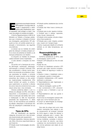 OUTUBRO   Nº   12   2009   35




                                                                                                                       EPI




E
             quipamentos de proteção individual      • Proteção auditiva: abafadores tipo concha
             (EPI) englobam uma larga oferta de      ou plugue.
             roupas e equipamentos a serem           • Proteção das mãos: luvas e cremes pro-
             usados pelos trabalhadores, quan-       tetores.
do apropriado, para proteger ou isolar o seu         • Proteção para os pés: sapatos e botinas.
corpo dos perigos do ambiente de trabalho.           • Proteção para a cabeça: capacetes,
      A Norma Regulamentadora 6 (NR-6) do            bonés, toucas, máscaras etc.
Ministério do Trabalho e Emprego estabe-             • Proteção contra quedas: cinturão e dispo-
lece que a empresa é obrigada a fornecer             sitivos trava-quedas etc.
aos empregados, gratuitamente, EPI ade-              • Proteção para a pele: chapéus, protetor
quado ao risco, em perfeito estado de con-           solar, roupas com mangas longas.
servação e funcionamento, nas seguintes              • Outros: roupas para trabalho em ambiente
circunstâncias:                                      resfriado ou em altas temperaturas, por
      a) sempre que as medidas de ordem              exemplo.
geral não ofereçam completa proteção con-
tra os riscos de acidentes do trabalho ou de             Responsabilidades em
doenças profissionais e do trabalho;                        relação ao EPI
      b) enquanto as medidas de proteção                  Conforme estabelecido na NR-6, cabe
coletiva estiverem sendo implantadas;                ao empregador, quanto ao EPI:
      c) para atender a situações de emer-           • Adquirir o EPI adequado ao risco de cada
gência.                                              atividade.
      De acordo com a hierarquia de contro-          • Exigir seu uso.
les (eliminação, substituição, adequação,            • Fornecer ao trabalhador somente o EPI
administração e proteção individual), EPIs           aprovado pelo órgão nacional competen-
são considerados o método menos satis-               te em matéria de segurança e saúde no
fatório de prevenção de acidentes e doen-            trabalho.
ças associadas ao trabalho, e somente                • Orientar e treinar o trabalhador sobre o
devem ser usados quando outras medidas               uso adequado, guarda e conservação.
preventivas são inviáveis ou não podem               • Substituir imediatamente o EPI, quando
ser implementadas imediatamente. EPIs                danificado ou extraviado.
devem também ser usados, no entanto,                 • Responsabilizar-se pela higienização e
para suplementar ou aumentar a eficácia              manutenção periódica.
de outros meios de controle de riscos, para               Cabe ao empregado, quanto ao EPI:
reduzir ainda mais o risco de lesões.                • Usar corretamente o EPI, utilizando-
      Diversos problemas afetam o uso e a            o apenas para a finalidade a que se
eficácia da utilização de EPIs, entre eles o         destina.
desconforto, a inconveniência e a interfe-           • Responsabilizar-se pela sua guarda e
rência na execução das tarefas, bem como             conservação.
a inadequação ou falta de manutenção                 • Comunicar ao empregador qualquer alte-
apropriada dos equipamentos. É, desta                ração que o torne impróprio para uso.
forma, de vital importância que problemas            • Cumprir as determinações do emprega-
de seleção, adequação e manutenção dos               dor sobre o uso adequado.
EPIs não prejudiquem a efetividade de sua
utilização.                                               Esta série de artigos terá como meta
                                                     oferecer orientações para seleção e uso
            Tipos de EPIs                            de equipamentos de proteção individual
    EPIs são classificados nas seguintes             de forma segura e capaz de oferecer a
categorias, de acordo com o tipo de prote-           proteção adequada para o usuário. São
ção proporcionada pelo equipamento:                  recomendações baseadas nas diversas
• Proteção respiratória: máscaras descartá-          normas brasileiras, europeias e america-
veis, filtros, linha de ar, peça facial inteira ou   nas que tratam do assunto, cuja leitura
semi-facial etc.                                     cuidadosa nós recomendamos (uma lista
• Proteção visual: óculos/goggles, escudos,          das normas aplicáveis será objeto de um
visores etc.                                         artigo futuro).
 