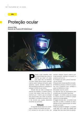 36    OUTUBRO    Nº   12   2009




         EPI




     Proteção ocular
     Antonio Plais
     Gerente de Produto EPI ESAB Brasil




                                  P
                                               roteção ocular específica deve      exemplo: radiação, impacto, poeira ou par-
                                               ser proporcionada para todas as     tículas abrasivas, respingos de líquidos ou
                                               pessoas que atuam em locais         produtos químicos etc.
                                               onde existe risco de ferimentos     • Condições nas quais a pessoa desempe-
                                  nos olhos. Perigos típicos incluem: partículas   nha seu trabalho.
                                  volantes, poeira, respingos de líquidos, gases   • Requerimentos visuais específicos da tarefa.
                                  agressivos, vapores, aerossóis, radiação de      • Preferência pessoal e conforto do usuário.
                                  alta intensidade proveniente de operações de     Isso inclui a aparência, peso, ventilação e
                                  soldagem e fontes de calor intenso.              áreas de interferência à visão.
                                       Atenção deve ser dada à proteção de         • Acuidade visual do usuário.
                                  pessoas que trabalhem ou passem próximo          Os seguintes tipos de equipamentos para
                                  a locais onde existam riscos aos olhos. É        proteção para olhos estão disponíveis:
                                  essencial que o máximo grau de proteção          • Goggles – um protetor ocular que se ajusta
                                  seja proporcionado para todas as pessoas         ao contorno da face e é mantido em posição
                                  que estejam no ambiente onde exista o risco      através de uma faixa elástica.
                                  e não somente para aquelas diretamente           • Goggles de ampla visão – um protetor ocular
                                  envolvidas nas operações.                        cuja lente, ou lentes, se estende por toda a
                                                                                   extensão da face, proporcionando um campo
                                                  Seleção                          de visão aumentado.
                                      Os seguintes fatores devem ser conside-      • Máscara proteção de soldagem – um protetor
                                  rados na seleção de proteção para olhos:         ocular rígido, que é usado pelo soldador para
                                  • A natureza do risco para os olhos, por         proteger olhos, face, testa e frente do pescoço.
 