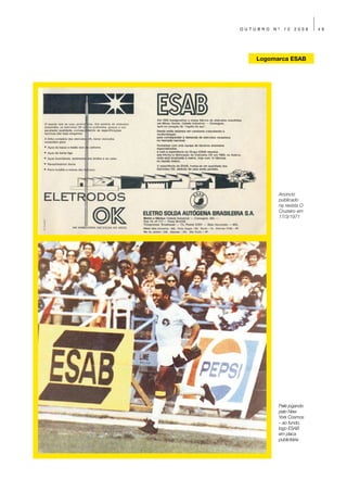 OUTUBRO   Nº   12   2009   49




   Logomarca ESAB




           Anúncio
           publicado
           na revista O
           Cruzeiro em
           17/3/1971




           Pelé jogando
           pelo New
           York Cosmos
           – ao fundo,
           logo ESAB
           em placa
           publicitária
 