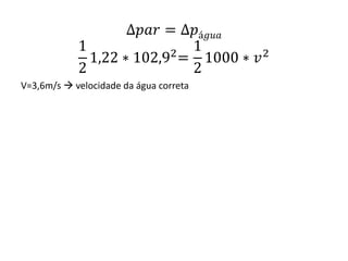 ∆𝑝𝑎𝑟 = ∆𝑝á𝑔𝑢𝑎
1
2
1,22 ∗ 102,92
=
1
2
1000 ∗ 𝑣2
V=3,6m/s  velocidade da água correta
 