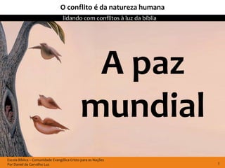 O conflito é da natureza humana
                                  lidando com conflitos à luz da bíblia




                                              A paz
                                             mundial
Escola Bíblica – Comunidade Evangélica Cristo para as Nações
Por Daniel de Carvalho Luz                                                3
 