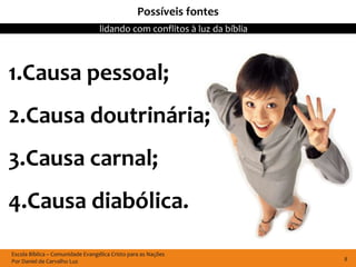 Possíveis fontes
                                  lidando com conflitos à luz da bíblia



1.Causa pessoal;
2.Causa doutrinária;
3.Causa carnal;
4.Causa diabólica.

Escola Bíblica – Comunidade Evangélica Cristo para as Nações
Por Daniel de Carvalho Luz                                                8
 