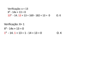 Verificação: x = 13 
X² - 14x + 13 = 0 
13² - 14. 13 + 13 = 169 - 182 + 13 = 0 O. K 
Verificação: X= 1 
X² - 14x + 13 = 0 ...