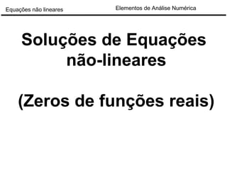 Elementos de Análise NuméricaEquações não lineares
Soluções de Equações
não-lineares
(Zeros de funções reais)
 