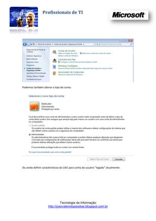 Profissionais de TI




Podemos também alterar o tipo de conta:




Ou ainda definir características do UAC para conta do usuário “logado” atualmente:




                               Tecnologia da Informação
                     http://joaovaleriolopesdias.blogspot.com.br
 