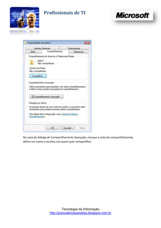 Profissionais de TI




Na caixa de diálogo de Compartilhamento Avançado, marque a caixa de compartilhamento,
defina um nome e escolha com quem quer compartilhar:




                              Tecnologia da Informação
                    http://joaovaleriolopesdias.blogspot.com.br
 