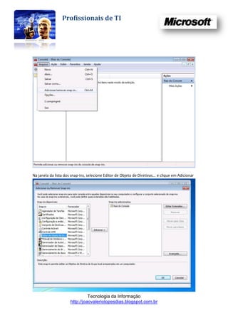 Profissionais de TI




Na janela da lista dos snap-ins, selecione Editor de Objeto de Diretivas... e clique em Adicionar




                                Tecnologia da Informação
                      http://joaovaleriolopesdias.blogspot.com.br
 