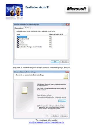 Profissionais de TI




Clique em ok para fechar a janela e inserir o snap-in com a configuração desejada.




                                Tecnologia da Informação
                      http://joaovaleriolopesdias.blogspot.com.br
 