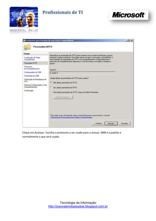 Profissionais de TI




Clique em Avançar. Escolha o protocolo a ser usado para o acesso. SMB é o padrão e
normalmente o que será usado.




                               Tecnologia da Informação
                     http://joaovaleriolopesdias.blogspot.com.br
 