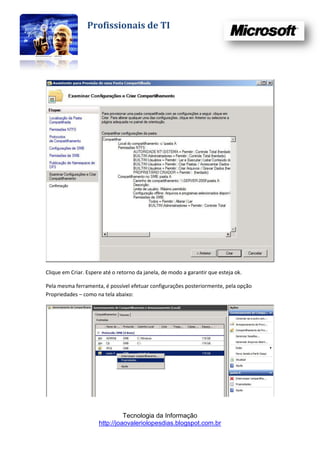 Profissionais de TI




Clique em Criar. Espere até o retorno da janela, de modo a garantir que esteja ok.

Pela mesma ferramenta, é possível efetuar configurações posteriormente, pela opção
Propriedades – como na tela abaixo:




                                Tecnologia da Informação
                      http://joaovaleriolopesdias.blogspot.com.br
 