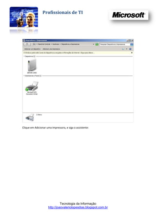 Profissionais de TI




Clique em Adicionar uma impressora, e siga o assistente:




                               Tecnologia da Informação
                     http://joaovaleriolopesdias.blogspot.com.br
 