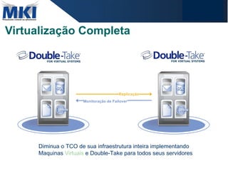 Virtualização Completa Monitoração de Failover Replicação Diminua o TCO de sua infraestrutura inteira implementando Maquinas  Virtuais  e Double-Take para todos seus servidores 