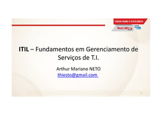 ITIL – Fundamentos em Gerenciamento de
Serviços de T.I.
Arthur Mariano NETO
thiesto@gmail.com
2
 