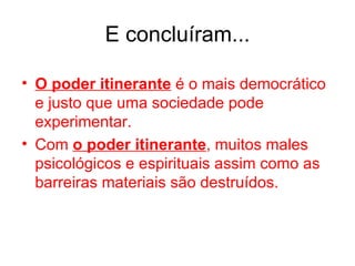 E concluíram... O poder itinerante  é o mais democrático e justo que uma sociedade pode experimentar. Com  o poder itinerante , muitos males psicológicos e espirituais assim como as barreiras materiais são destruídos. 